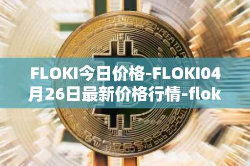 FLOKI今日价格-FLOKI04月26日最新价格行情-floki-inu最新走势消息