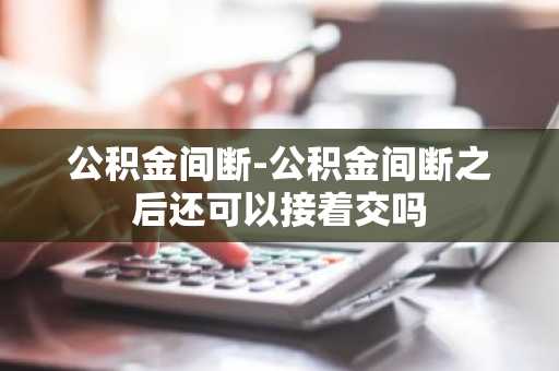 公积金间断-公积金间断之后还可以接着交吗