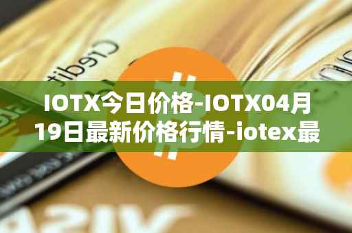 IOTX今日价格-IOTX04月19日最新价格行情-iotex最新走势消息