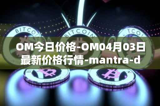 OM今日价格-OM04月03日最新价格行情-mantra-dao最新走势消息