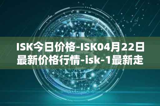 ISK今日价格-ISK04月22日最新价格行情-isk-1最新走势消息