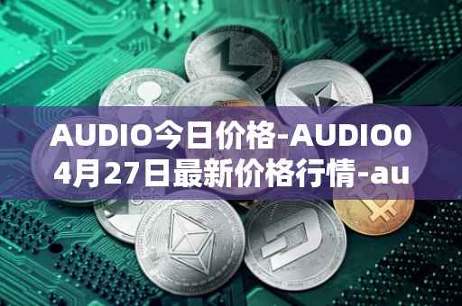 AUDIO今日价格-AUDIO04月27日最新价格行情-audius最新走势消息
