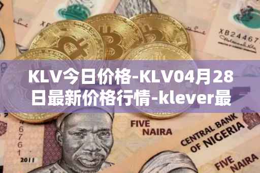KLV今日价格-KLV04月28日最新价格行情-klever最新走势消息
