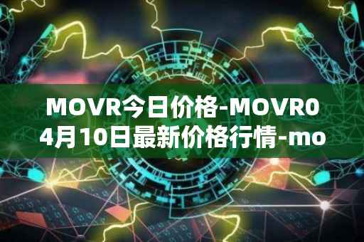 MOVR今日价格-MOVR04月10日最新价格行情-moonriver最新走势消息