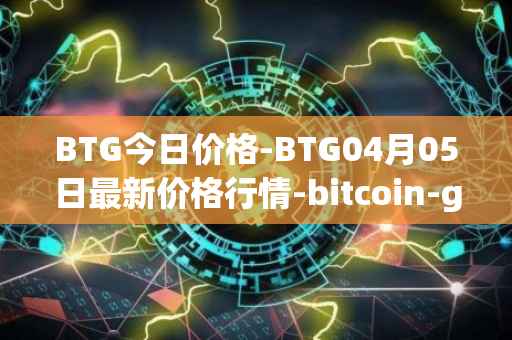BTG今日价格-BTG04月05日最新价格行情-bitcoin-gold最新走势消息