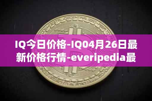 IQ今日价格-IQ04月26日最新价格行情-everipedia最新走势消息
