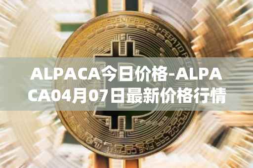 ALPACA今日价格-ALPACA04月07日最新价格行情-alpaca-finance最新走势消息