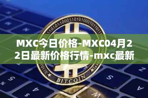 MXC今日价格-MXC04月22日最新价格行情-mxc最新走势消息