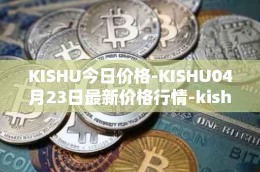 KISHU今日价格-KISHU04月23日最新价格行情-kishu-inu最新走势消息