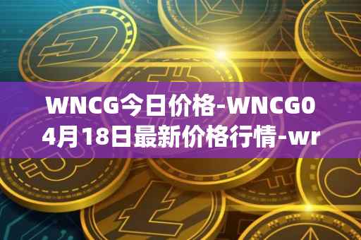 WNCG今日价格-WNCG04月18日最新价格行情-wrapped-ncg最新走势消息