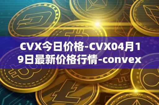 CVX今日价格-CVX04月19日最新价格行情-convex-finance最新走势消息