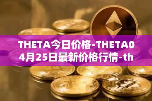 THETA今日价格-THETA04月25日最新价格行情-theta-token最新走势消息