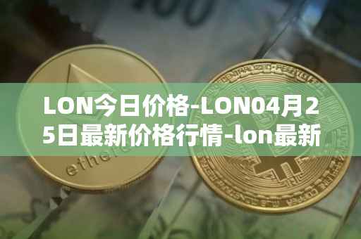 LON今日价格-LON04月25日最新价格行情-lon最新走势消息