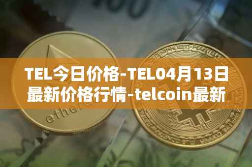 TEL今日价格-TEL04月13日最新价格行情-telcoin最新走势消息