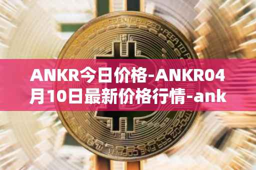 ANKR今日价格-ANKR04月10日最新价格行情-ankr-network最新走势消息