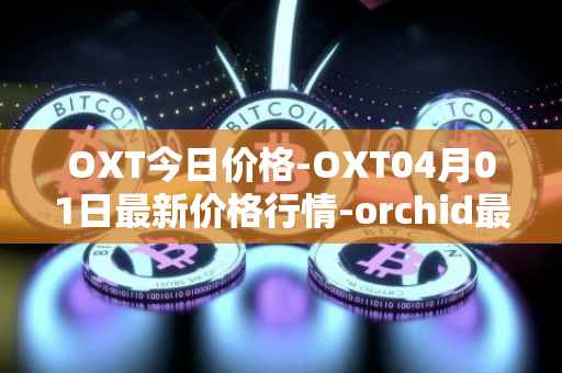 OXT今日价格-OXT04月01日最新价格行情-orchid最新走势消息
