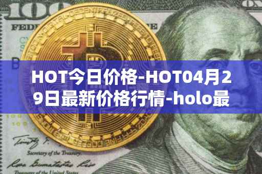 HOT今日价格-HOT04月29日最新价格行情-holo最新走势消息
