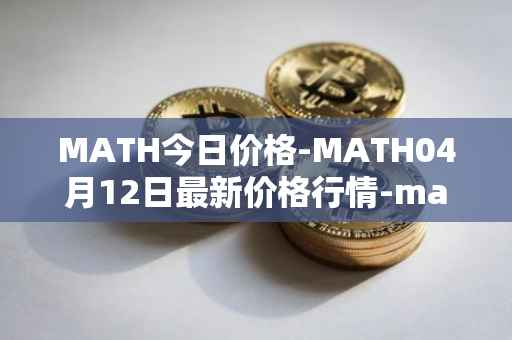 MATH今日价格-MATH04月12日最新价格行情-mathwallet最新走势消息