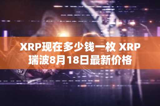 XRP现在多少钱一枚 XRP瑞波8月18日最新价格