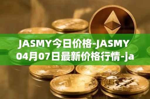JASMY今日价格-JASMY04月07日最新价格行情-jasmycoin最新走势消息