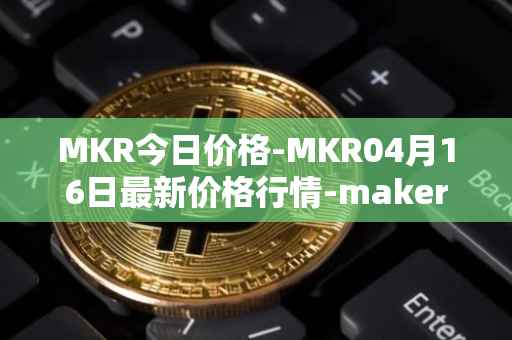 MKR今日价格-MKR04月16日最新价格行情-maker最新走势消息