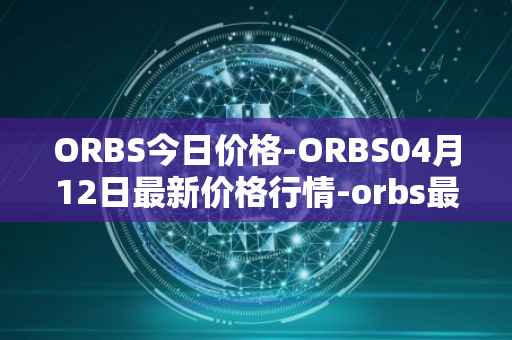 ORBS今日价格-ORBS04月12日最新价格行情-orbs最新走势消息