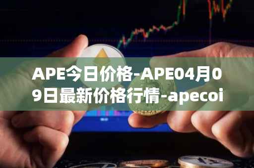 APE今日价格-APE04月09日最新价格行情-apecoin-ape最新走势消息