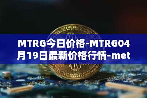 MTRG今日价格-MTRG04月19日最新价格行情-meter最新走势消息