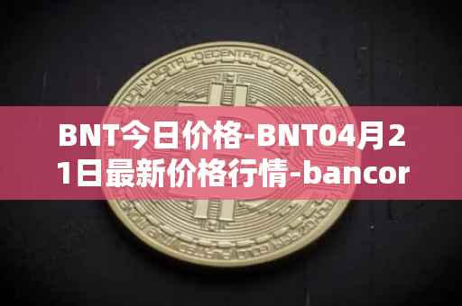 BNT今日价格-BNT04月21日最新价格行情-bancor最新走势消息