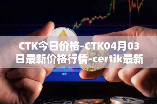 CTK今日价格-CTK04月03日最新价格行情-certik最新走势消息