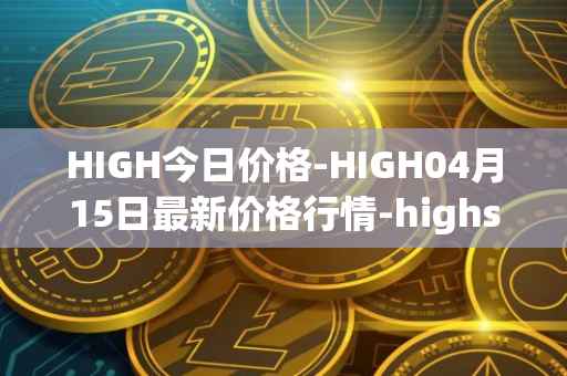 HIGH今日价格-HIGH04月15日最新价格行情-highstreet最新走势消息