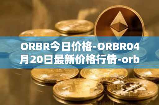 ORBR今日价格-ORBR04月20日最新价格行情-orbler最新走势消息