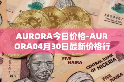 AURORA今日价格-AURORA04月30日最新价格行情-aurora-near最新走势消息