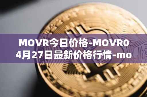 MOVR今日价格-MOVR04月27日最新价格行情-moonriver最新走势消息