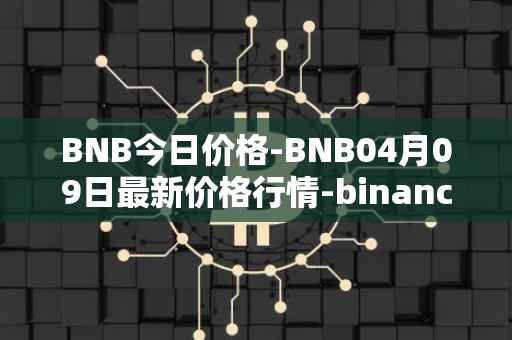 BNB今日价格-BNB04月09日最新价格行情-binance-coin最新走势消息