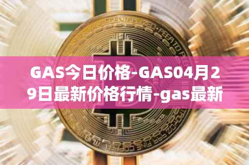 GAS今日价格-GAS04月29日最新价格行情-gas最新走势消息