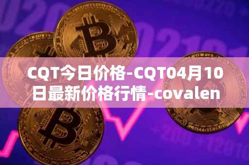 CQT今日价格-CQT04月10日最新价格行情-covalent最新走势消息