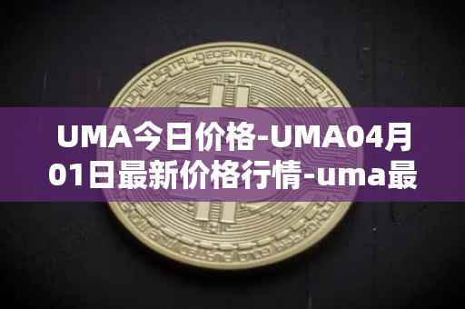 UMA今日价格-UMA04月01日最新价格行情-uma最新走势消息