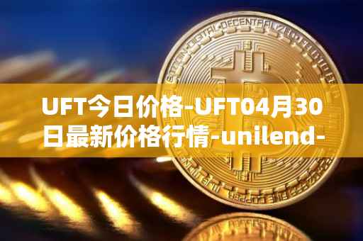 UFT今日价格-UFT04月30日最新价格行情-unilend-finance最新走势消息