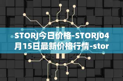 STORJ今日价格-STORJ04月15日最新价格行情-storj最新走势消息