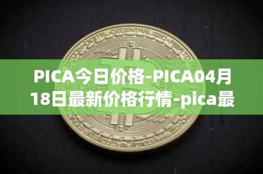 PICA今日价格-PICA04月18日最新价格行情-pica最新走势消息