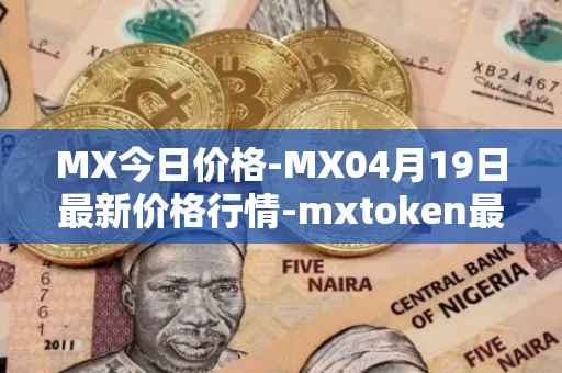MX今日价格-MX04月19日最新价格行情-mxtoken最新走势消息