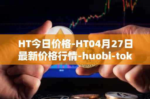 HT今日价格-HT04月27日最新价格行情-huobi-token最新走势消息