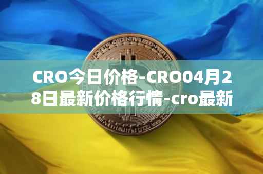 CRO今日价格-CRO04月28日最新价格行情-cro最新走势消息