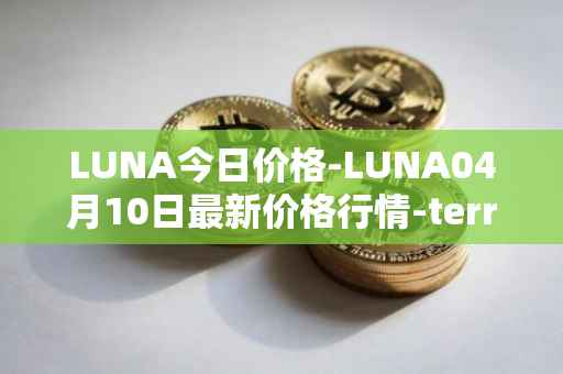 LUNA今日价格-LUNA04月10日最新价格行情-terra-luna-v2最新走势消息