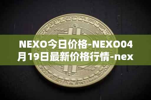 NEXO今日价格-NEXO04月19日最新价格行情-nexo最新走势消息