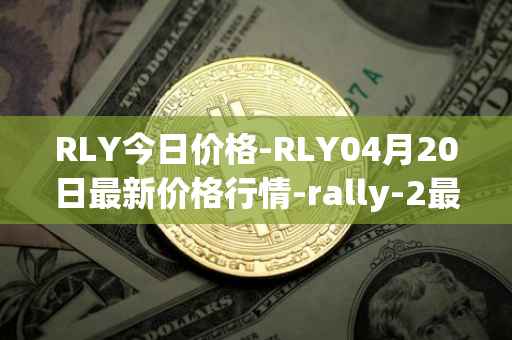 RLY今日价格-RLY04月20日最新价格行情-rally-2最新走势消息