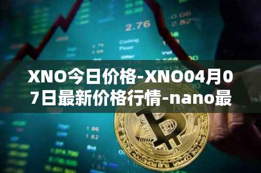 XNO今日价格-XNO04月07日最新价格行情-nano最新走势消息