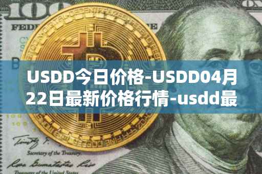 USDD今日价格-USDD04月22日最新价格行情-usdd最新走势消息