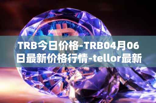 TRB今日价格-TRB04月06日最新价格行情-tellor最新走势消息
